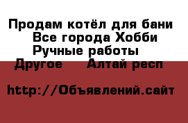 Продам котёл для бани  - Все города Хобби. Ручные работы » Другое   . Алтай респ.